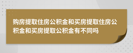 購(gòu)房提取住房公積金和買房提取住房公積金和買房提取公積金有不同嗎