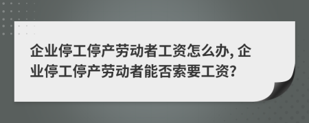 企業(yè)停工停產(chǎn)勞動(dòng)者工資怎么辦, 企業(yè)停工停產(chǎn)勞動(dòng)者能否索要工資？