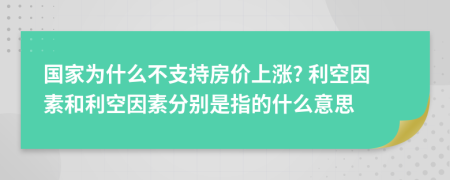 國家為什么不支持房價上漲? 利空因素和利空因素分別是指的什么意思