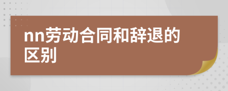 nn勞動(dòng)合同和辭退的區(qū)別