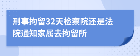 刑事拘留32天檢察院還是法院通知家屬去拘留所
