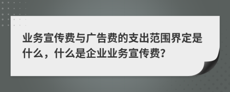 業(yè)務(wù)宣傳費(fèi)與廣告費(fèi)的支出范圍界定是什么，什么是企業(yè)業(yè)務(wù)宣傳費(fèi)？