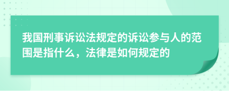 我國刑事訴訟法規(guī)定的訴訟參與人的范圍是指什么，法律是如何規(guī)定的
