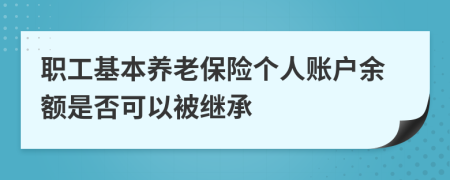 職工基本養(yǎng)老保險(xiǎn)個(gè)人賬戶余額是否可以被繼承