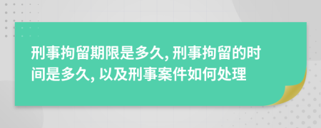 刑事拘留期限是多久, 刑事拘留的時(shí)間是多久, 以及刑事案件如何處理