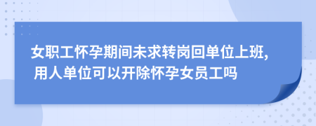 女職工懷孕期間未求轉(zhuǎn)崗回單位上班, 用人單位可以開(kāi)除懷孕女員工嗎