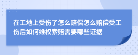 在工地上受傷了怎么賠償怎么賠償受工傷后如何維權(quán)索賠需要哪些證據(jù)