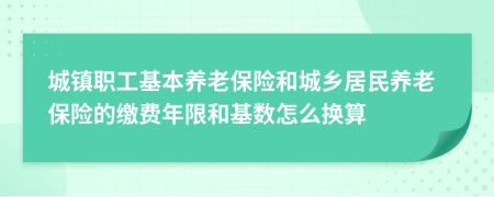 城鎮(zhèn)職工基本養(yǎng)老保險(xiǎn)和城鄉(xiāng)居民養(yǎng)老保險(xiǎn)的繳費(fèi)年限和基數(shù)怎么換算