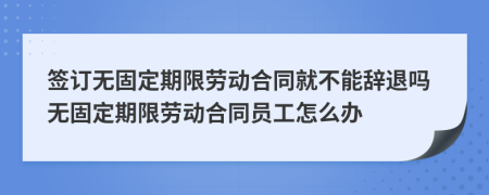 簽訂無固定期限勞動合同就不能辭退嗎無固定期限勞動合同員工怎么辦