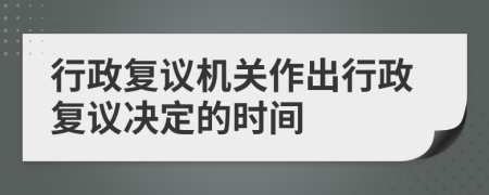 行政復議機關作出行政復議決定的時間