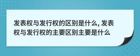 發(fā)表權(quán)與發(fā)行權(quán)的區(qū)別是什么, 發(fā)表權(quán)與發(fā)行權(quán)的主要區(qū)別主要是什么