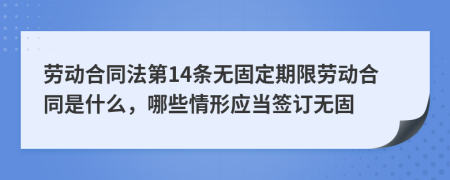 勞動(dòng)合同法第14條無(wú)固定期限勞動(dòng)合同是什么，哪些情形應(yīng)當(dāng)簽訂無(wú)固