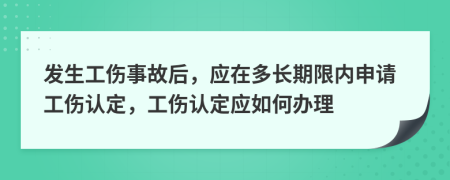發(fā)生工傷事故后，應在多長期限內(nèi)申請工傷認定，工傷認定應如何辦理