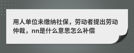 用人單位未繳納社保，勞動(dòng)者提出勞動(dòng)仲裁，nn是什么意思怎么補(bǔ)償