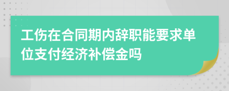 工傷在合同期內(nèi)辭職能要求單位支付經(jīng)濟(jì)補(bǔ)償金嗎