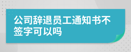 公司辭退員工通知書不簽字可以嗎