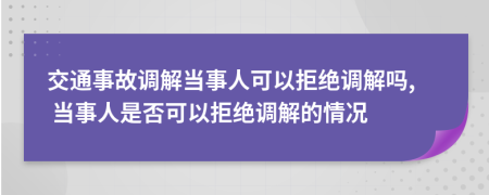 交通事故調(diào)解當(dāng)事人可以拒絕調(diào)解嗎, 當(dāng)事人是否可以拒絕調(diào)解的情況