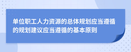 單位職工人力資源的總體規(guī)劃應(yīng)當(dāng)遵循的規(guī)劃建議應(yīng)當(dāng)遵循的基本原則