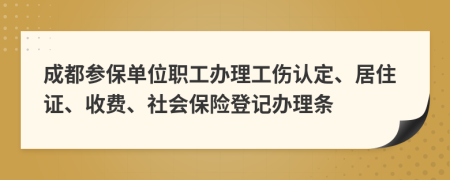 成都參保單位職工辦理工傷認(rèn)定、居住證、收費(fèi)、社會(huì)保險(xiǎn)登記辦理?xiàng)l