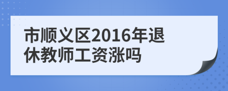 市順義區(qū)2016年退休教師工資漲嗎