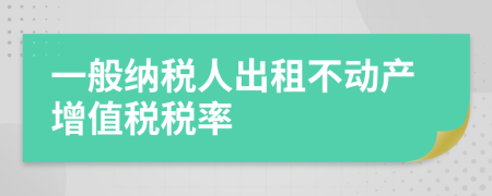 一般納稅人出租不動產(chǎn)增值稅稅率