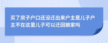 買了房子戶口還沒遷出來戶主是兒子戶主不在這里兒子可以遷回娘家嗎