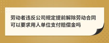 勞動(dòng)者違反公司規(guī)定提前解除勞動(dòng)合同可以要求用人單位支付賠償金嗎
