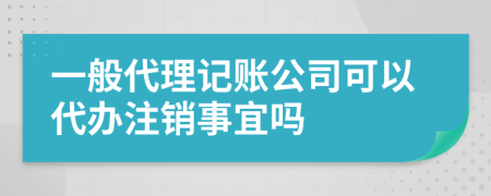 一般代理記賬公司可以代辦注銷事宜嗎