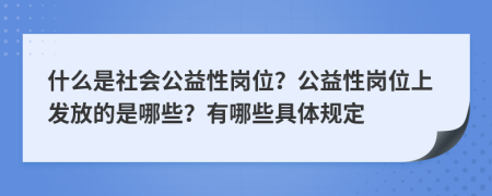 什么是社會公益性崗位？公益性崗位上發(fā)放的是哪些？有哪些具體規(guī)定