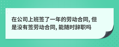 在公司上班簽了一年的勞動(dòng)合同, 但是沒有簽勞動(dòng)合同, 能隨時(shí)辭職嗎