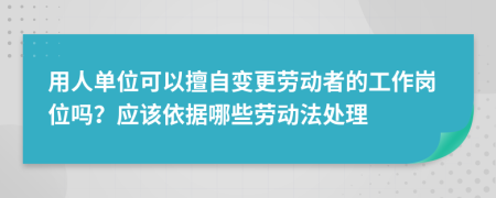 用人單位可以擅自變更勞動者的工作崗位嗎？應(yīng)該依據(jù)哪些勞動法處理