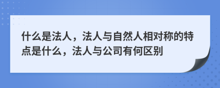 什么是法人，法人與自然人相對稱的特點是什么，法人與公司有何區(qū)別