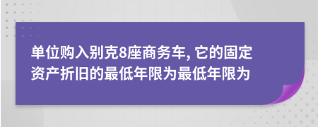 單位購入別克8座商務(wù)車, 它的固定資產(chǎn)折舊的最低年限為最低年限為