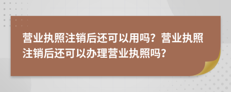 營業(yè)執(zhí)照注銷后還可以用嗎？營業(yè)執(zhí)照注銷后還可以辦理營業(yè)執(zhí)照嗎？