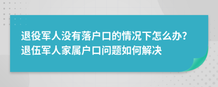 退役軍人沒(méi)有落戶口的情況下怎么辦？退伍軍人家屬戶口問(wèn)題如何解決