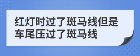 紅燈時(shí)過了斑馬線但是車尾壓過了斑馬線