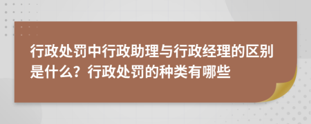 行政處罰中行政助理與行政經(jīng)理的區(qū)別是什么？行政處罰的種類有哪些