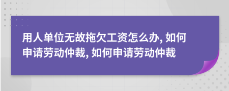 用人單位無故拖欠工資怎么辦, 如何申請勞動仲裁, 如何申請勞動仲裁
