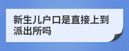 新生兒戶口是直接上到派出所嗎