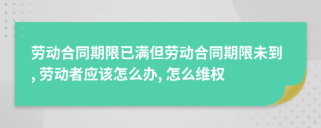 勞動(dòng)合同期限已滿但勞動(dòng)合同期限未到, 勞動(dòng)者應(yīng)該怎么辦, 怎么維權(quán)