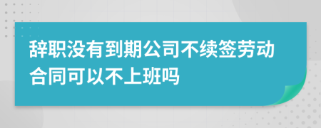 辭職沒有到期公司不續(xù)簽勞動合同可以不上班嗎