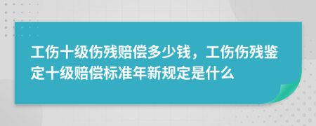工傷十級(jí)傷殘賠償多少錢，工傷傷殘鑒定十級(jí)賠償標(biāo)準(zhǔn)年新規(guī)定是什么