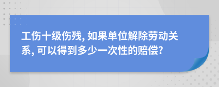 工傷十級傷殘, 如果單位解除勞動關(guān)系, 可以得到多少一次性的賠償?