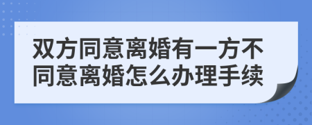 雙方同意離婚有一方不同意離婚怎么辦理手續(xù)