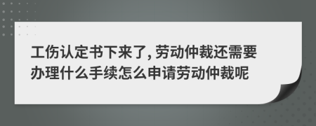 工傷認(rèn)定書下來了, 勞動(dòng)仲裁還需要辦理什么手續(xù)怎么申請(qǐng)勞動(dòng)仲裁呢