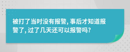 被打了當(dāng)時沒有報警, 事后才知道報警了, 過了幾天還可以報警嗎?
