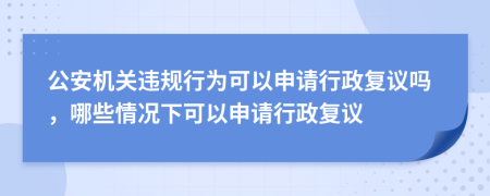 公安機(jī)關(guān)違規(guī)行為可以申請(qǐng)行政復(fù)議嗎，哪些情況下可以申請(qǐng)行政復(fù)議