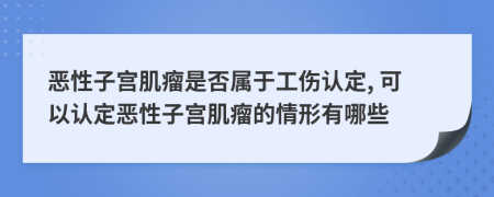 惡性子宮肌瘤是否屬于工傷認(rèn)定, 可以認(rèn)定惡性子宮肌瘤的情形有哪些