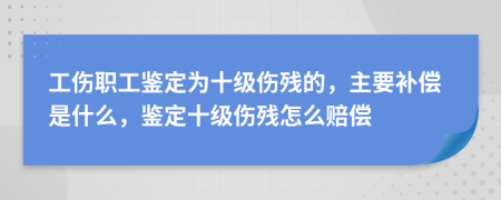 工傷職工鑒定為十級(jí)傷殘的，主要補(bǔ)償是什么，鑒定十級(jí)傷殘?jiān)趺促r償