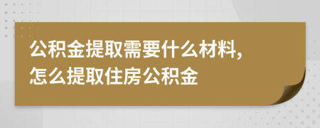 公积金提取需要什么材料, 怎么提取住房公积金